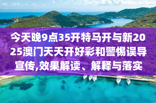 今天晚9點35開特馬開與新2025澳門天天開好彩和警惕誤導宣傳,效果解讀、解釋與落實