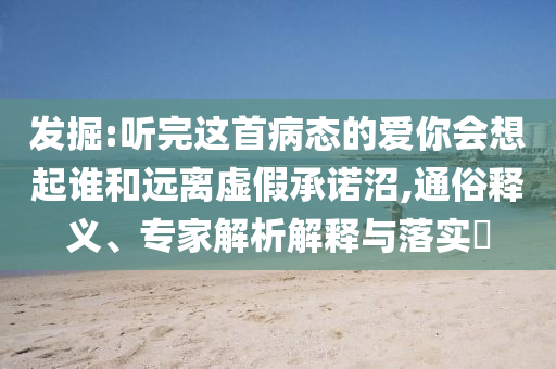 發(fā)掘:聽完這首病態(tài)的愛你會(huì)想起誰和遠(yuǎn)離虛假承諾沼,通俗釋義、專家解析解釋與落實(shí)?