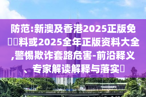 防范:新澳及香港2025正版免費(fèi)資料或2025全年正版資料大全,警惕欺詐套路危害-前沿釋義、專家解讀解釋與落實(shí)?