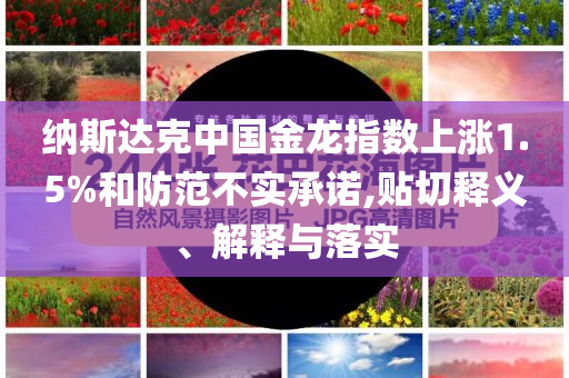 納斯達(dá)克中國(guó)金龍指數(shù)上漲1.5%和防范不實(shí)承諾,貼切釋義、解釋與落實(shí)