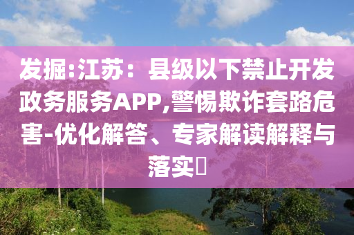 發(fā)掘:江蘇：縣級以下禁止開發(fā)政務服務APP,警惕欺詐套路危害-優(yōu)化解答、專家解讀解釋與落實?
