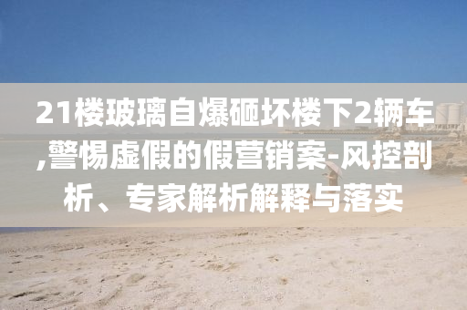 21樓玻璃自爆砸壞樓下2輛車,警惕虛假的假營銷案-風(fēng)控剖析、專家解析解釋與落實