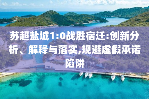 蘇超鹽城1:0戰(zhàn)勝宿遷:創(chuàng)新分析、解釋與落實(shí),規(guī)避虛假承諾陷阱