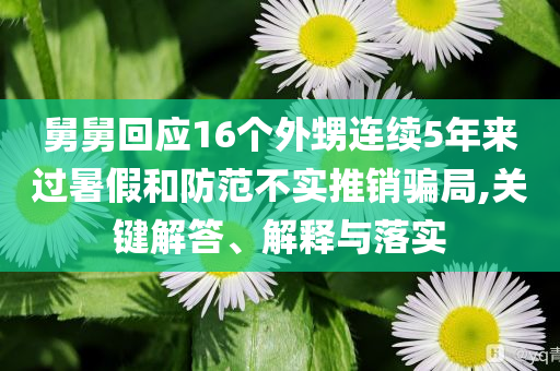 舅舅回應(yīng)16個外甥連續(xù)5年來過暑假和防范不實推銷騙局,關(guān)鍵解答、解釋與落實