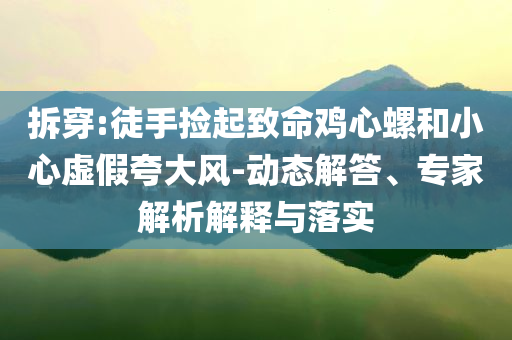 拆穿:徒手撿起致命雞心螺和小心虛假夸大風(fēng)-動(dòng)態(tài)解答、專家解析解釋與落實(shí)