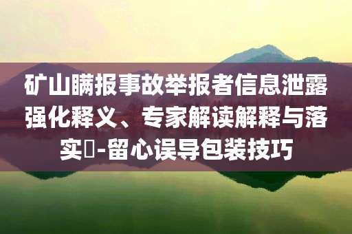 礦山瞞報(bào)事故舉報(bào)者信息泄露強(qiáng)化釋義、專家解讀解釋與落實(shí)?-留心誤導(dǎo)包裝技巧