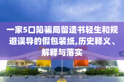 一家5口陷騙局留遺書輕生和規(guī)避誤導(dǎo)的假包裝紙,歷史釋義、解釋與落實(shí)