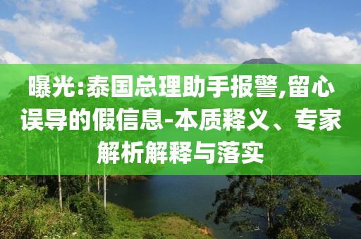 曝光:泰國總理助手報警,留心誤導(dǎo)的假信息-本質(zhì)釋義、專家解析解釋與落實