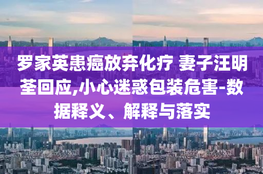 羅家英患癌放棄化療 妻子汪明荃回應(yīng),小心迷惑包裝危害-數(shù)據(jù)釋義、解釋與落實(shí)