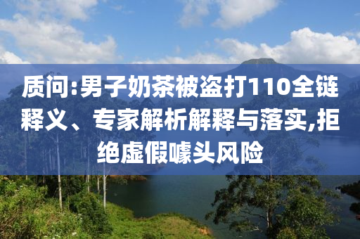質(zhì)問:男子奶茶被盜打110全鏈釋義、專家解析解釋與落實(shí),拒絕虛假噱頭風(fēng)險(xiǎn)