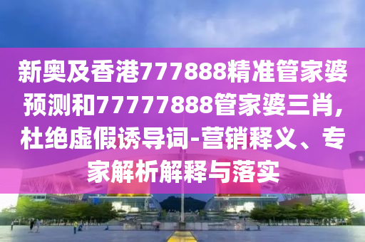 新奧及香港777888精準(zhǔn)管家婆預(yù)測(cè)和77777888管家婆三肖,杜絕虛假誘導(dǎo)詞-營(yíng)銷釋義、專家解析解釋與落實(shí)