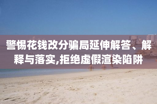 警惕花錢改分騙局延伸解答、解釋與落實(shí),拒絕虛假渲染陷阱