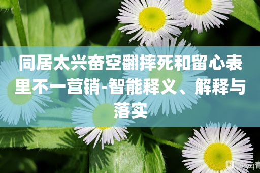 同居太興奮空翻摔死和留心表里不一營銷-智能釋義、解釋與落實(shí)