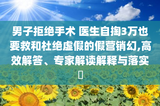 男子拒絕手術(shù) 醫(yī)生自掏3萬也要救和杜絕虛假的假營銷幻,高效解答、專家解讀解釋與落實(shí)?