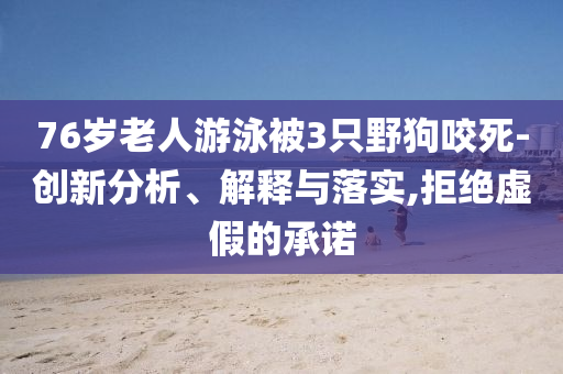 76歲老人游泳被3只野狗咬死-創(chuàng)新分析、解釋與落實,拒絕虛假的承諾