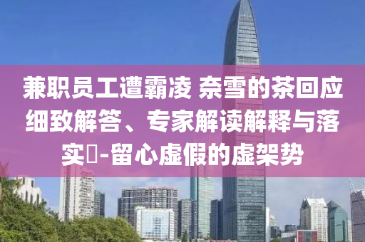 兼職員工遭霸凌 奈雪的茶回應(yīng)細(xì)致解答、專家解讀解釋與落實(shí)?-留心虛假的虛架勢(shì)