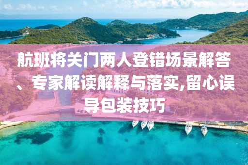 航班將關(guān)門兩人登錯(cuò)場(chǎng)景解答、專家解讀解釋與落實(shí),留心誤導(dǎo)包裝技巧