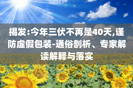 揭發(fā):今年三伏不再是40天,謹(jǐn)防虛假包裝-通俗剖析、專家解讀解釋與落實(shí)