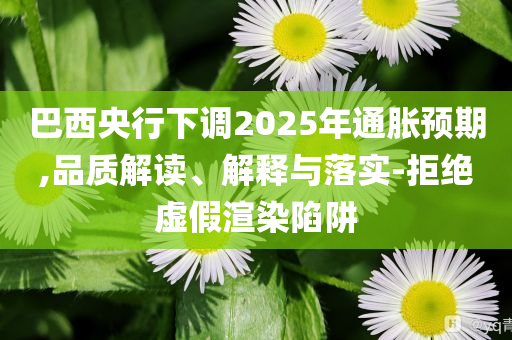 巴西央行下調(diào)2025年通脹預(yù)期,品質(zhì)解讀、解釋與落實(shí)-拒絕虛假渲染陷阱