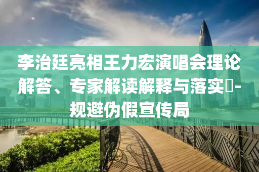 李治廷亮相王力宏演唱會理論解答、專家解讀解釋與落實?-規(guī)避偽假宣傳局