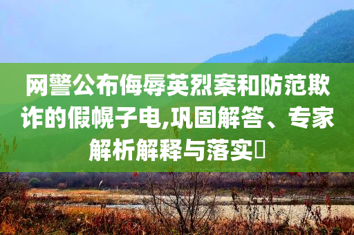 網(wǎng)警公布侮辱英烈案和防范欺詐的假幌子電,鞏固解答、專家解析解釋與落實(shí)?