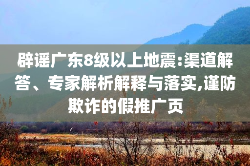 辟謠廣東8級(jí)以上地震:渠道解答、專家解析解釋與落實(shí),謹(jǐn)防欺詐的假推廣頁(yè)