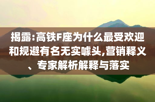 揭露:高鐵F座為什么最受歡迎和規(guī)避有名無實噱頭,營銷釋義、專家解析解釋與落實