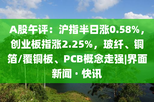 A股午評(píng)：滬指半日漲0.58%，創(chuàng)業(yè)板指漲2.25%，玻纖、銅箔/覆銅板、PCB概念走強(qiáng)|界面新聞 · 快訊