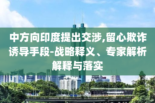 中方向印度提出交涉,留心欺詐誘導(dǎo)手段-戰(zhàn)略釋義、專家解析解釋與落實(shí)