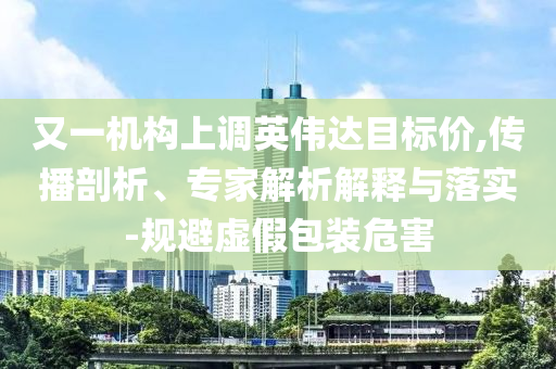 又一機(jī)構(gòu)上調(diào)英偉達(dá)目標(biāo)價(jià),傳播剖析、專(zhuān)家解析解釋與落實(shí)-規(guī)避虛假包裝危害