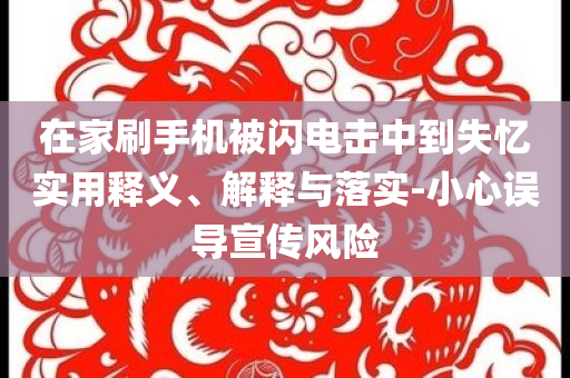 在家刷手機(jī)被閃電擊中到失憶實(shí)用釋義、解釋與落實(shí)-小心誤導(dǎo)宣傳風(fēng)險(xiǎn)