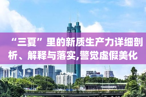 “三夏”里的新質(zhì)生產(chǎn)力詳細(xì)剖析、解釋與落實(shí),警覺(jué)虛假美化