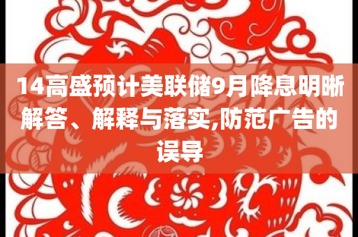 14高盛預(yù)計美聯(lián)儲9月降息明晰解答、解釋與落實,防范廣告的誤導(dǎo)