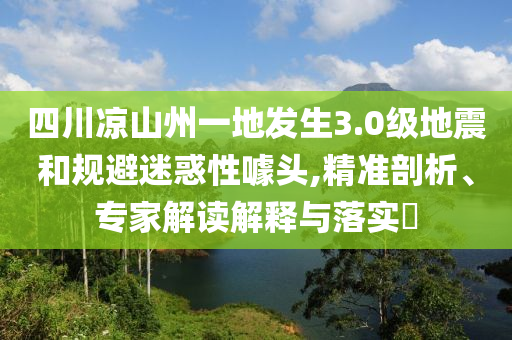 四川涼山州一地發(fā)生3.0級(jí)地震和規(guī)避迷惑性噱頭,精準(zhǔn)剖析、專(zhuān)家解讀解釋與落實(shí)?