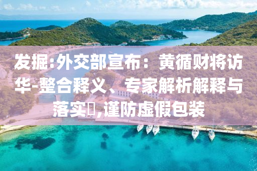 發(fā)掘:外交部宣布：黃循財將訪華-整合釋義、專家解析解釋與落實?,謹(jǐn)防虛假包裝