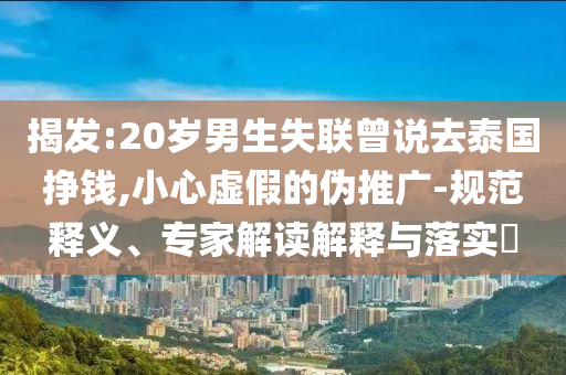揭發(fā):20歲男生失聯(lián)曾說(shuō)去泰國(guó)掙錢,小心虛假的偽推廣-規(guī)范釋義、專家解讀解釋與落實(shí)?