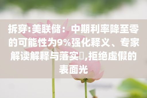 拆穿:美聯(lián)儲：中期利率降至零的可能性為9%強化釋義、專家解讀解釋與落實?,拒絕虛假的表面光