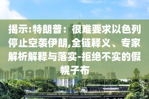 揭示:特朗普：很難要求以色列停止空襲伊朗,全鏈釋義、專家解析解釋與落實(shí)-拒絕不實(shí)的假幌子布