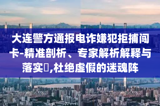大連警方通報電詐嫌犯拒捕闖卡-精準(zhǔn)剖析、專家解析解釋與落實?,杜絕虛假的迷魂陣