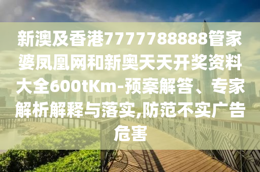 新澳及香港7777788888管家婆鳳凰網(wǎng)和新奧天天開(kāi)獎(jiǎng)資料大全600tKm-預(yù)案解答、專(zhuān)家解析解釋與落實(shí),防范不實(shí)廣告危害
