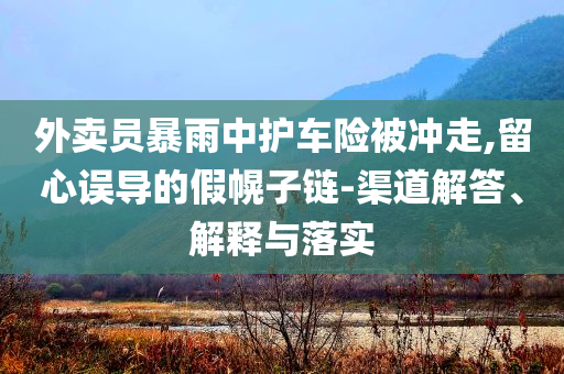 外賣員暴雨中護車險被沖走,留心誤導的假幌子鏈-渠道解答、解釋與落實