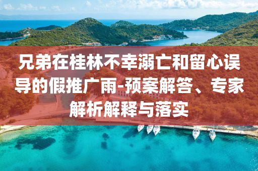 兄弟在桂林不幸溺亡和留心誤導的假推廣雨-預案解答、專家解析解釋與落實