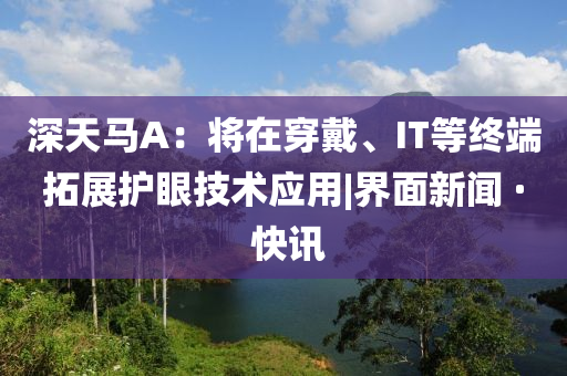 深天馬A：將在穿戴、IT等終端拓展護眼技術應用|界面新聞 · 快訊