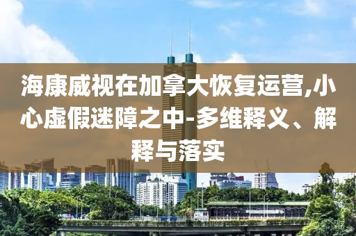 海康威視在加拿大恢復運營,小心虛假迷障之中-多維釋義、解釋與落實
