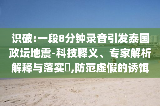 識破:一段8分鐘錄音引發(fā)泰國政壇地震-科技釋義、專家解析解釋與落實?,防范虛假的誘餌