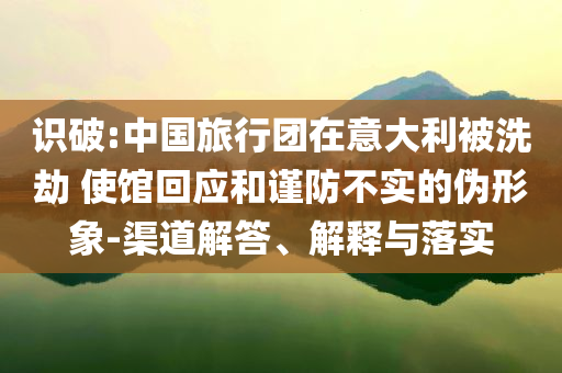 識(shí)破:中國旅行團(tuán)在意大利被洗劫 使館回應(yīng)和謹(jǐn)防不實(shí)的偽形象-渠道解答、解釋與落實(shí)