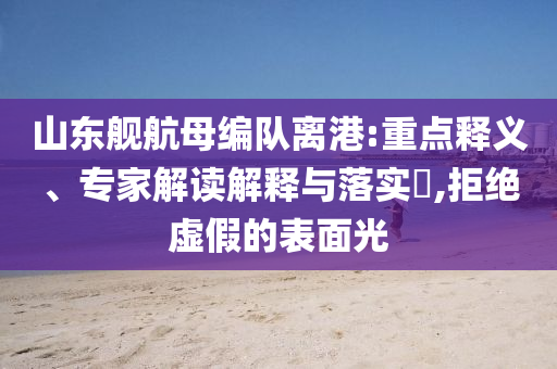 山東艦航母編隊(duì)離港:重點(diǎn)釋義、專家解讀解釋與落實(shí)?,拒絕虛假的表面光