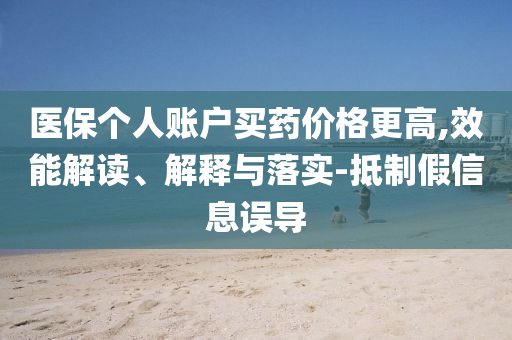 醫(yī)保個人賬戶買藥價格更高,效能解讀、解釋與落實-抵制假信息誤導(dǎo)