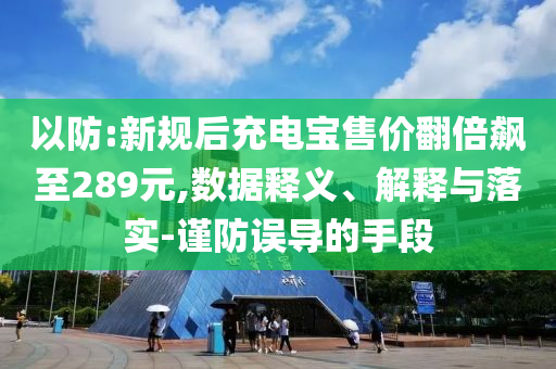 以防:新規(guī)后充電寶售價翻倍飆至289元,數(shù)據(jù)釋義、解釋與落實-謹(jǐn)防誤導(dǎo)的手段