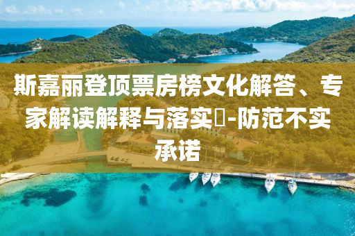 斯嘉麗登頂票房榜文化解答、專家解讀解釋與落實?-防范不實承諾